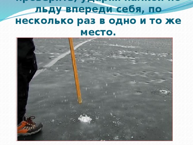 Прочность льда можно проверить, ударяя палкой по льду впереди себя, по несколько раз в одно и то же место. 