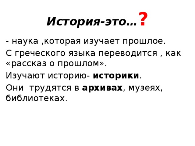 История-это… ? - наука ,которая изучает прошлое. С греческого языка переводится , как «рассказ о прошлом». Изучают историю- историки . Они трудятся в архивах , музеях, библиотеках. 