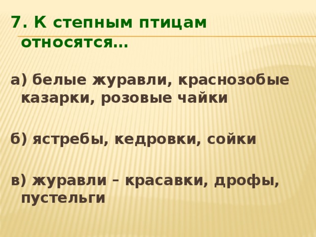 7. К степным птицам относятся… а) белые журавли, краснозобые казарки, розовые чайки  б) ястребы, кедровки, сойки  в) журавли – красавки, дрофы, пустельги   