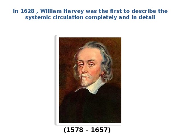 In 1628 , William Harvey was the first to describe the systemic circulation completely and in detail (1578 – 1657) 