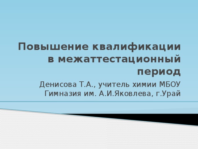 Повышение квалификации в межаттестационный период Денисова Т.А., учитель химии МБОУ Гимназия им. А.И.Яковлева, г.Урай 