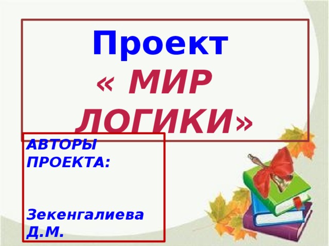 Проект « МИР ЛОГИКИ » АВТОРЫ ПРОЕКТА:  Зекенгалиева Д.М.  