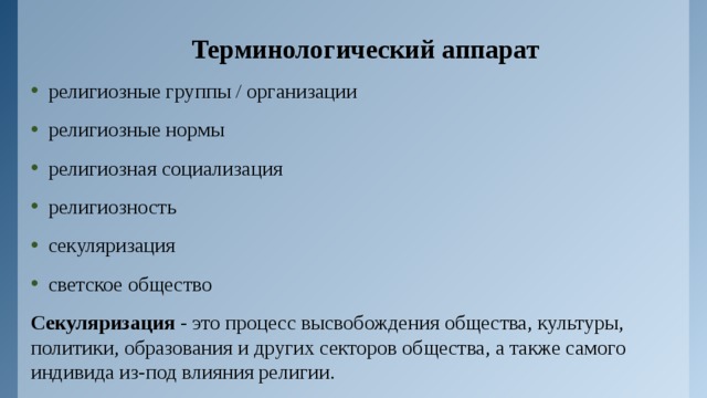 Терминологический аппарат религиозные группы / организации религиозные нормы религиозная социализация религиозность секуляризация светское общество Секуляризация - это процесс высвобождения общества, культуры, политики, образования и других секторов общества, а также самого индивида из-под влияния религии. 