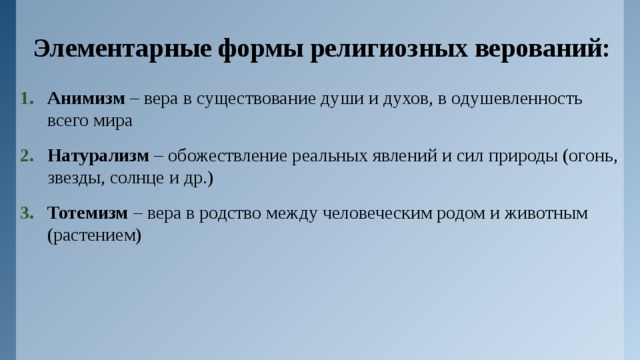 Элементарные формы религиозных верований: Анимизм – вера в существование души и духов, в одушевленность всего мира Натурализм – обожествление реальных явлений и сил природы (огонь, звезды, солнце и др.) Тотемизм – вера в родство между человеческим родом и животным (растением) 