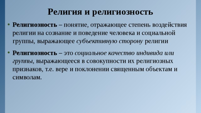 Религия и религиозность Религиозность – понятие, отражающее степень воздействия религии на сознание и поведение человека и социальной группы, выражающее субъективную сторону религии Религиозность – это социальное качество индивида или группы , выражающееся в совокупности их религиозных признаков, т.е. вере и поклонении священным объектам и символам. 