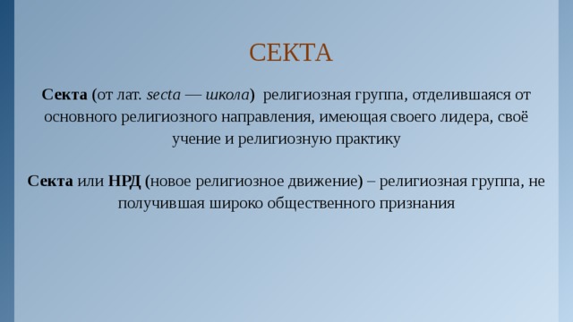 СЕКТА Секта (от лат. secta  — школа )  религиозная группа, отделившаяся от основного религиозного направления, имеющая своего лидера, своё учение и религиозную практику Секта или НРД (новое религиозное движение) – религиозная группа, не получившая широко общественного признания 