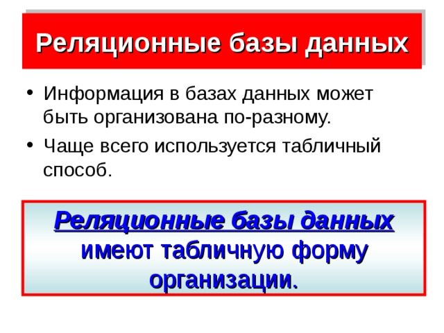 Реляционные базы данных Информация в базах данных может быть организована по-разному. Чаще всего используется табличный способ. Реляционные базы данных  имеют табличную форму организации. 