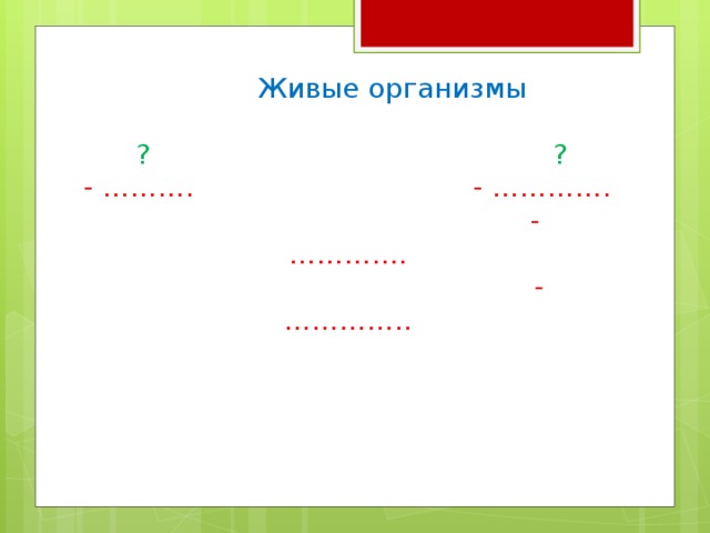  Живые организмы    ? ?  - ………. - ………….  - ………….  - ………….. 