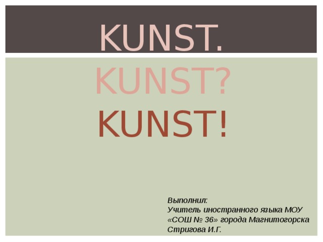  KUNST.   KUNST?   KUNST! Выполнил: Учитель иностранного языка МОУ «СОШ № 36» города Магнитогорска Стригова И.Г. 