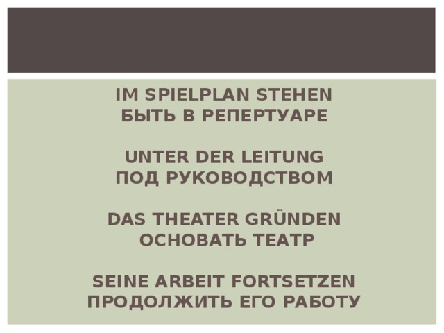 IM SPIELPLAN STEHEN  БЫТЬ В РЕПЕРТУАРЕ   UNTER DER LEITUNG  ПОД РУКОВОДСТВОМ   DAS THEATER GRÜNDEN  ОСНОВАТЬ ТЕАТР   SEINE ARBEIT FORTSETZEN  ПРОДОЛЖИТЬ ЕГО РАБОТУ   