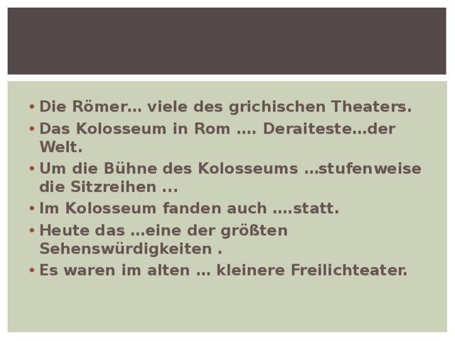 Die Römer… viele des grichischen Theaters. Das Kolosseum in Rom …. Deraiteste…der Welt. Um die Bühne des Kolosseums …stufenweise die Sitzreihen ... Im Kolosseum fanden auch ….statt. Heute das …eine der größten Sehenswürdigkeiten . Es waren im alten … kleinere Freilichteater. 