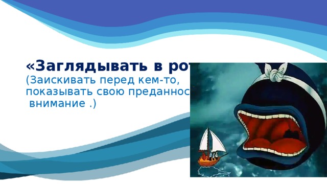 «Заглядывать в рот».  (Заискивать перед кем-то,  показывать свою преданность,  внимание .) 