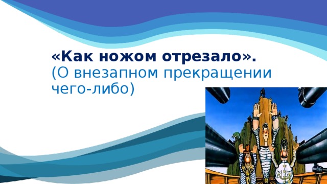 «Как ножом отрезало».  (О внезапном прекращении чего-либо)   