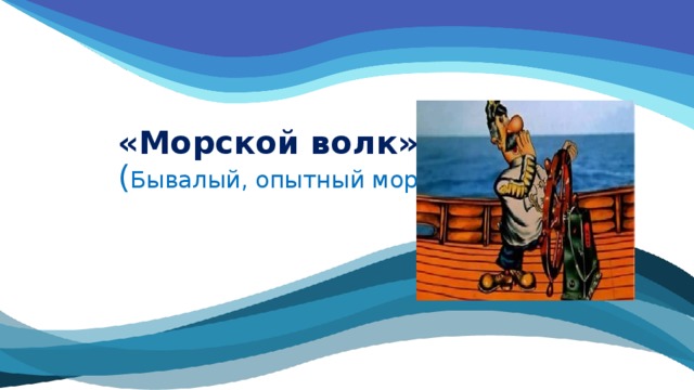 «Морской волк».  ( Бывалый, опытный моряк ) 