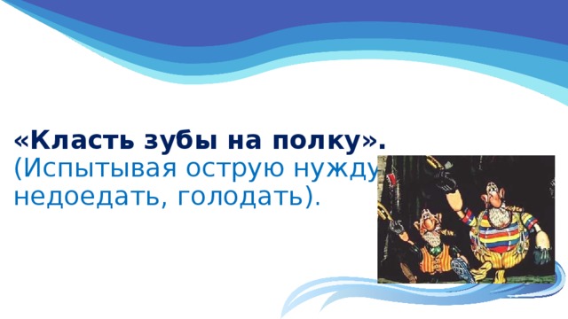 «Класть зубы на полку».  (Испытывая острую нужду,   недоедать, голодать).   