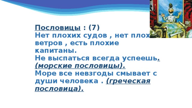 Пословицы : (7)  Нет плохих судов , нет плохих ветров , есть плохие капитаны.  Не выспаться всегда успеешь .(морские пословицы).  Море все невзгоды смывает с души человека . (греческая пословица). 