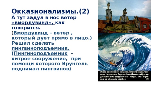 Окказионализмы .(2)  А тут задул в нос ветер «вмордувинд», как говорится.  ( Вмордувинд – ветер , который дует прямо в лицо.)  Решил сделать пингвиноподъемник.  ( Пингиноподъемник - хитрое сооружение, при помощи которого Врунгель поднимал пингвинов) 