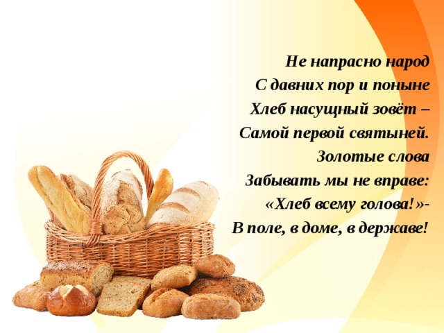 Не напрасно народ С давних пор и поныне Хлеб насущный зовёт – Самой первой святыней. Золотые слова Забывать мы не вправе: «Хлеб всему голова!»- В поле, в доме, в державе!
