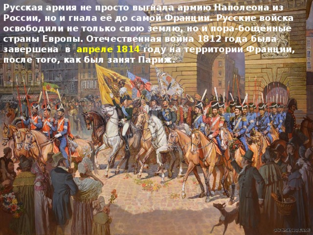 Русская армия не просто выгнала армию Наполеона из России, но и гнала её до самой Франции. Русские войска освободили не только свою землю, но и пора-бощённые страны Европы. Отечественная война 1812 года была завершена в  апреле 1814 году на территории Франции, после того, как был занят Париж. 