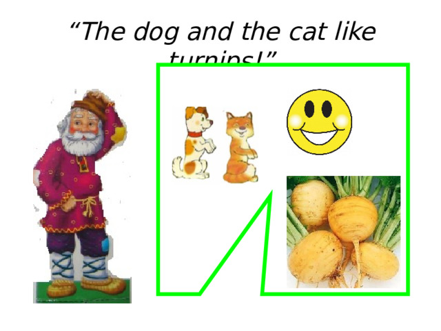 “ The dog and the cat like turnips!” 