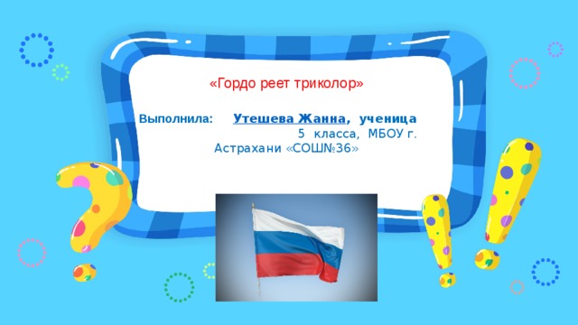 «Гордо реет триколор»    Выполнила: Утешева Жанна , ученица 5 класса, МБОУ г. Астрахани «СОШ№36» 
