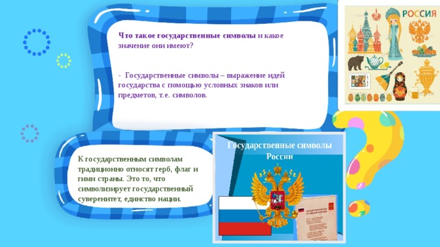 Что  такое  государственные  символы и какое значение они имеют? - Государственные символы – выражение идей государства с помощью условных знаков или предметов, т.е. символов. К государственным символам традиционно относят герб, флаг и гимн страны. Это то, что символизирует государственный суверенитет, единство нации. 