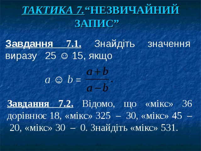     Завдання 7.1. Знайдіть значення виразу 25 ☺ 15, якщо  а ☺ b = ТАКТИКА 7. “НЕЗВИЧАЙНИЙ ЗАПИС”  Завдання 7.2. Відомо, що «мікс» 36 дорівнює 18, «мікс» 325 – 30, «мікс» 45 – 20, «мікс» 30 – 0. Знайдіть «мікс» 531. . 