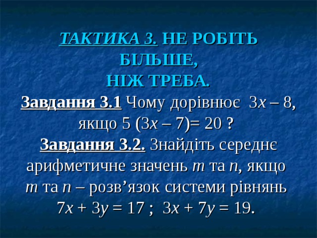         ТАКТИКА 3. НЕ РОБІТЬ БІЛЬШЕ,  НІЖ ТРЕБА .  Завдання 3.1 Чому дорівнює 3 х – 8, якщо 5 (3 х – 7)= 20 ?   Завдання 3.2. Знайдіть середнє арифметичне значень т та п , якщо т та п – розв’язок системи рівнянь 7 х + 3 у = 17 ; 3 х + 7 у = 19.  