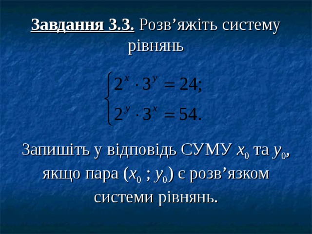         Завдання 3.3. Розв’яжіть систему рівнянь       Запишіть у відповідь СУМУ х 0 та у 0 , якщо пара ( х 0 ; у 0 ) є розв’язком системи рівнянь.   