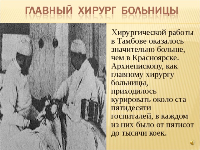  Хирургической работы в Тамбове оказалось значительно больше, чем в Красноярске. Архиепископу, как главному хирургу больницы, приходилось курировать около ста пятидесяти госпиталей, в каждом из них было от пятисот до тысячи коек. 