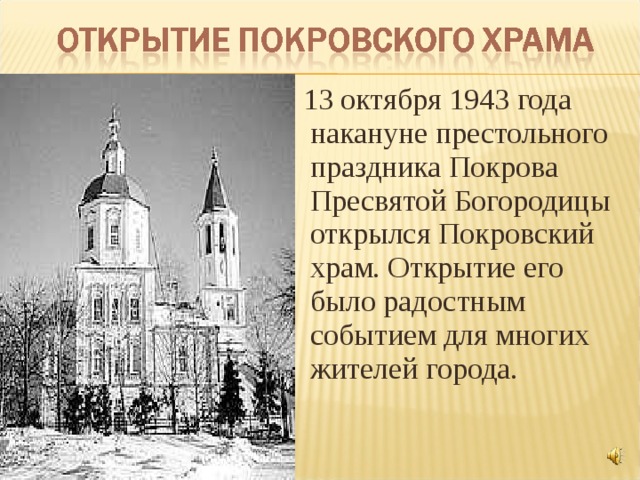  13 октября 1943 года накануне престольного праздника Покрова Пресвятой Богородицы открылся Покровский храм. Открытие его было радостным событием для многих жителей города. 