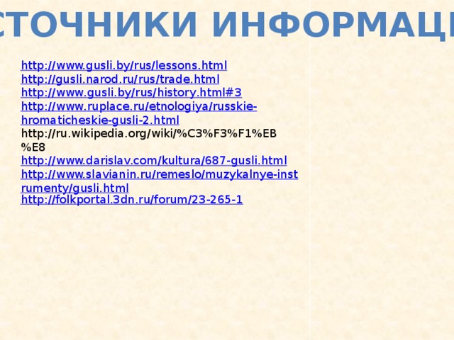 Источники информации http://www.gusli.by/rus/lessons.html http :// gusli . narod . ru / rus / trade . html http :// www . gusli . by / rus / history . html #3 http :// www . ruplace . ru / etnologiya / russkie - hromaticheskie - gusli -2. html http://ru.wikipedia.org/wiki/%C3%F3%F1%EB%E8 http://www.darislav.com/kultura/687-gusli.html http://www.slavianin.ru/remeslo/muzykalnye-instrumenty/gusli.html http://folkportal.3dn.ru/forum/23-265-1 