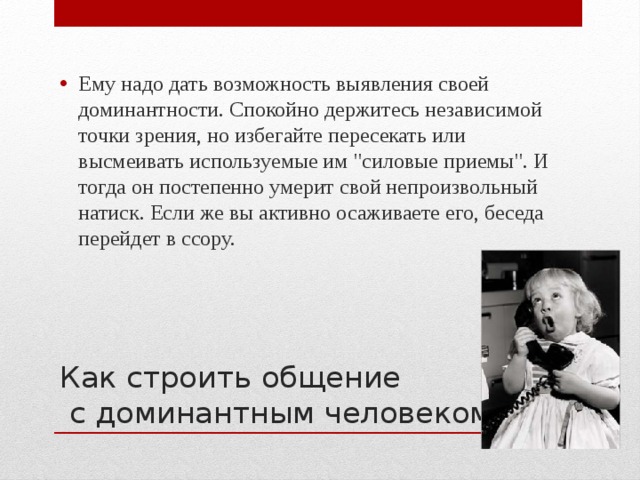 Ему надо дать возможность выявления своей доминантности. Спокойно держитесь независимой точки зрения, но избегайте пересекать или высмеивать используемые им 