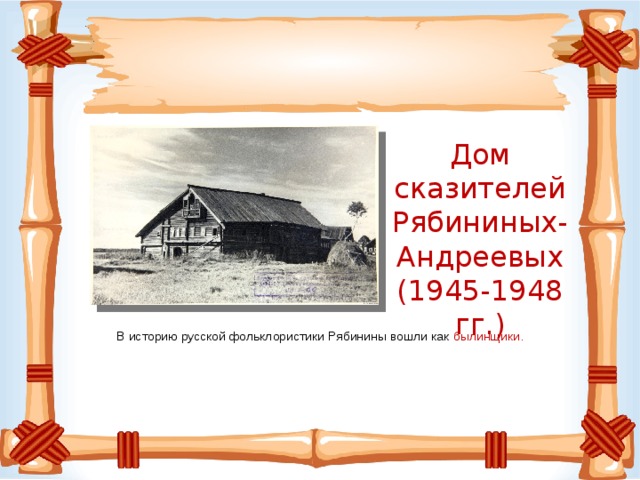 Дом сказителей Рябининых-Андреевых (1945-1948 гг.) В историю русской фольклористики Рябинины вошли как былинщики.