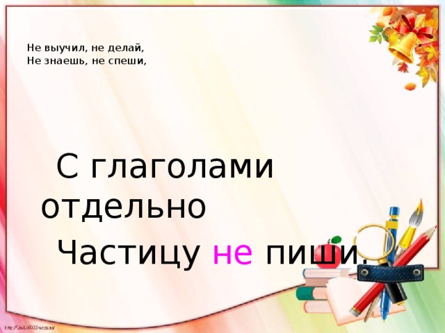   Не выучил, не делай,  Не знаешь, не спеши,  С глаголами отдельно  Частицу не пиши. 