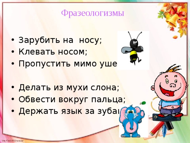 Фразеологизмы Зарубить на носу; Клевать носом; Пропустить мимо ушей; Делать из мухи слона; Обвести вокруг пальца; Держать язык за зубами. 