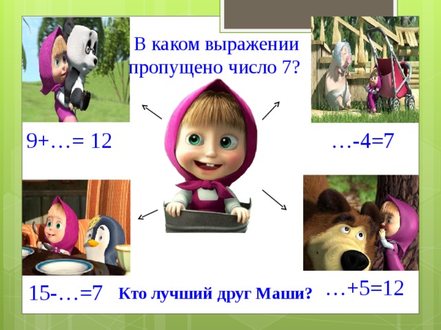  В каком выражении пропущено число 7? … -4=7 9+…= 12 … +5=12 15-…=7 Кто лучший друг Маши? 