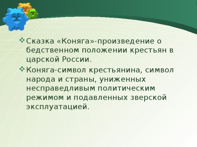 Сказка «Коняга»-произведение о бедственном положении крестьян в царской России. Коняга-символ крестьянина, символ народа и страны, униженных несправедливым политическим режимом и подавленных зверской эксплуатацией. 