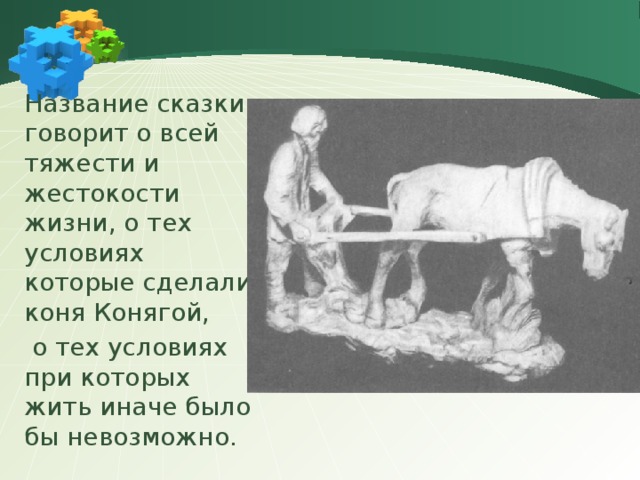 Название сказки говорит о всей тяжести и жестокости жизни, о тех условиях которые сделали коня Конягой,  о тех условиях при которых жить иначе было бы невозможно. 