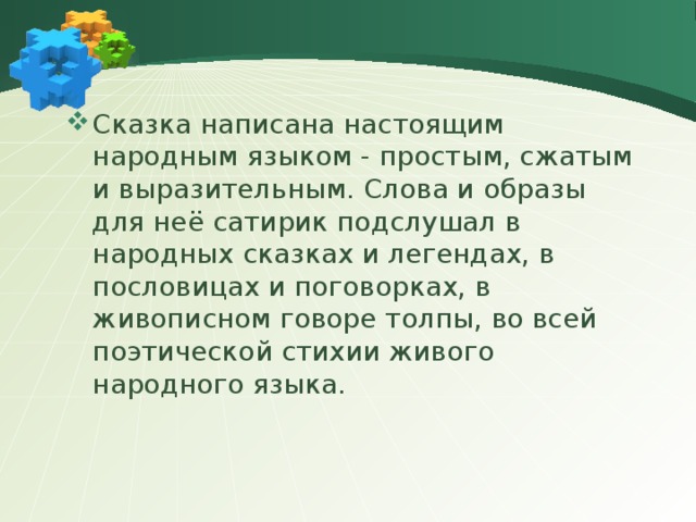 Сказка написана настоящим народным языком - простым, сжатым и выразительным. Слова и образы для неё сатирик подслушал в народных сказках и легендах, в пословицах и поговорках, в живописном говоре толпы, во всей поэтической стихии живого народного языка. 