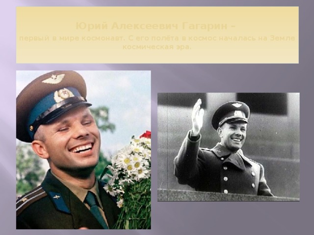 Юрий Алексеевич Гагарин –  первый  в мире космонавт. С его полёта в космос началась на Земле космическая эра.