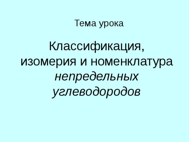Тема урока Классификация, изомерия и номенклатура непредельных углеводородов  Р., мы начинаем изучать новую тему, но во многом она нам с вами знакома по предыдущей теме – предельные углеводороды.  В ходе изучения этой темы мы познакомимся с новыми группами углеводородов, выясним, чем они отличаются друг от друга и от алканов, научимся давать названия н.у., определять их гомологи и изомеры. Познакомимся с новым видом изомерии – пространственной.  Иными словами, в конце урока мы должны знать и уметь следующее: ( слайд след..)  