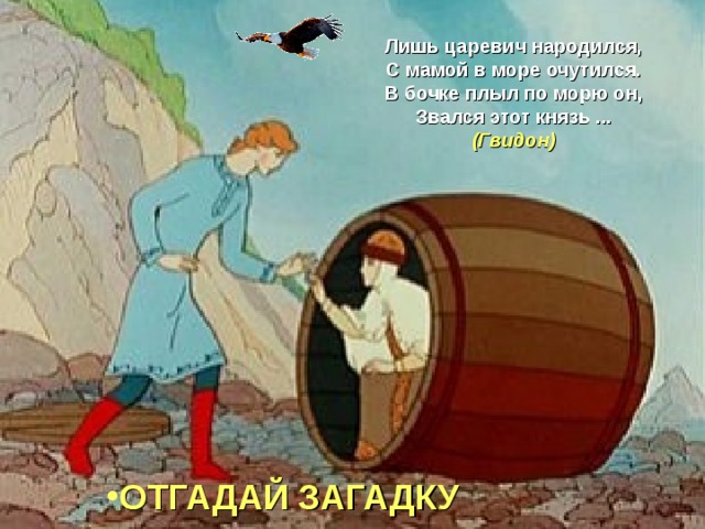 Лишь царевич народился, С мамой в море очутился. В бочке плыл по морю он, Звался этот князь ... (Гвидон)