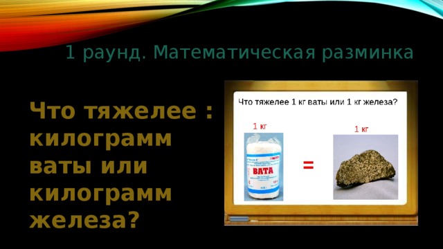 1 раунд. Математическая разминка Что тяжелее : килограмм ваты или килограмм железа? 