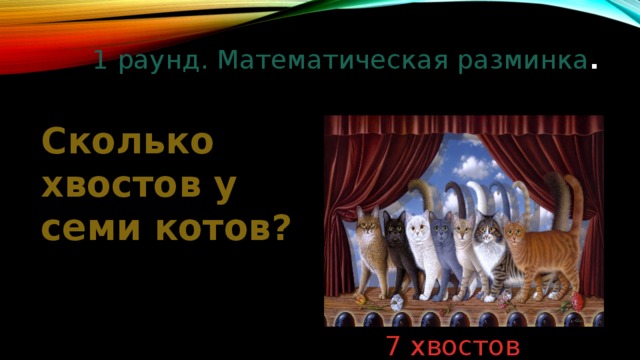 1 раунд. Математическая разминка .   Сколько хвостов у семи котов? 7 хвостов 