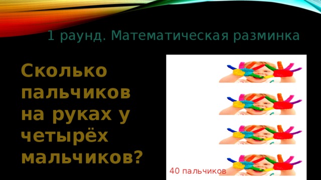 1 раунд. Математическая разминка Сколько пальчиков на руках у четырёх мальчиков? 40 пальчиков 