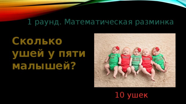 1 раунд. Математическая разминка Сколько ушей у пяти малышей? 10 ушек 