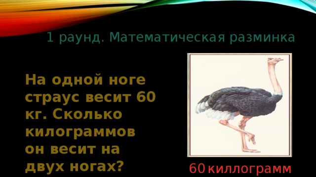 1 раунд. Математическая разминка На одной ноге страус весит 60 кг. Сколько килограммов он весит на двух ногах? 60  киллограмм 