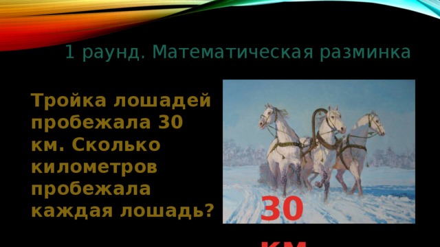 1 раунд. Математическая разминка Тройка лошадей пробежала 30 км. Сколько километров пробежала каждая лошадь? 30 км 