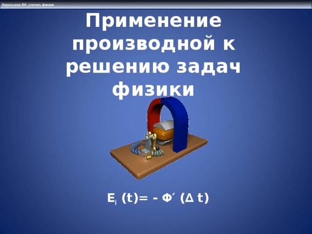 Применение производной к решению задач физики Ε i (t)= - Φ′ (∆ t)